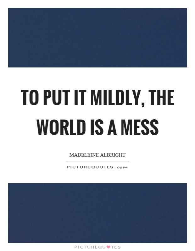 To put it mildly, the world is a mess Picture Quote #1