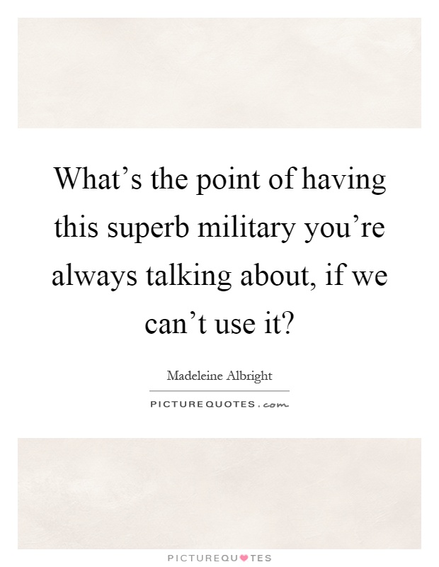 What's the point of having this superb military you're always talking about, if we can't use it? Picture Quote #1