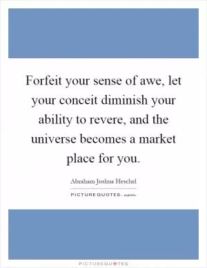 Forfeit your sense of awe, let your conceit diminish your ability to revere, and the universe becomes a market place for you Picture Quote #1