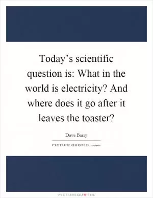 Today’s scientific question is: What in the world is electricity? And where does it go after it leaves the toaster? Picture Quote #1
