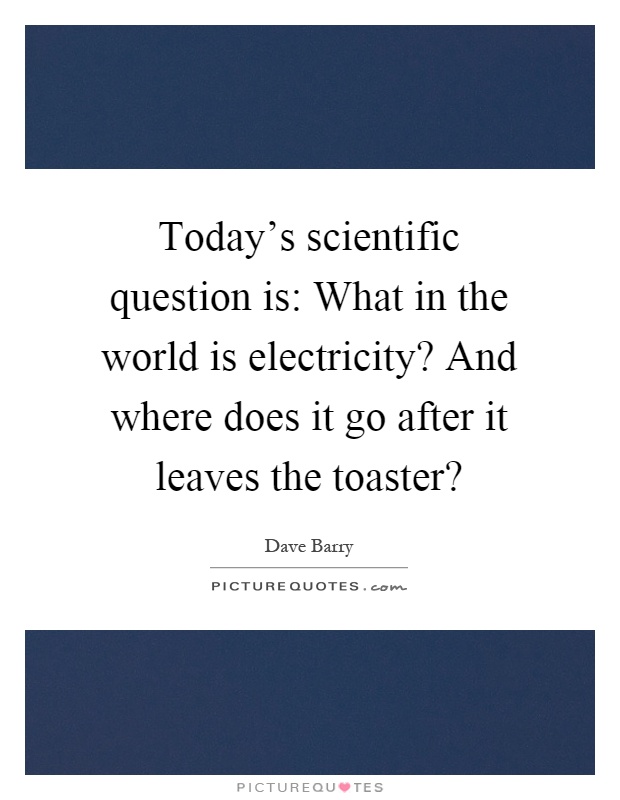 Today's scientific question is: What in the world is electricity? And where does it go after it leaves the toaster? Picture Quote #1