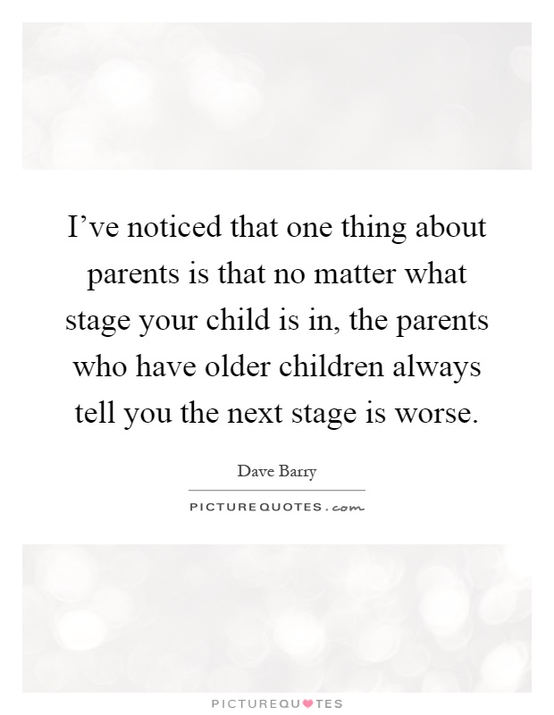I've noticed that one thing about parents is that no matter what stage your child is in, the parents who have older children always tell you the next stage is worse Picture Quote #1
