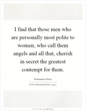 I find that those men who are personally most polite to women, who call them angels and all that, cherish in secret the greatest contempt for them Picture Quote #1