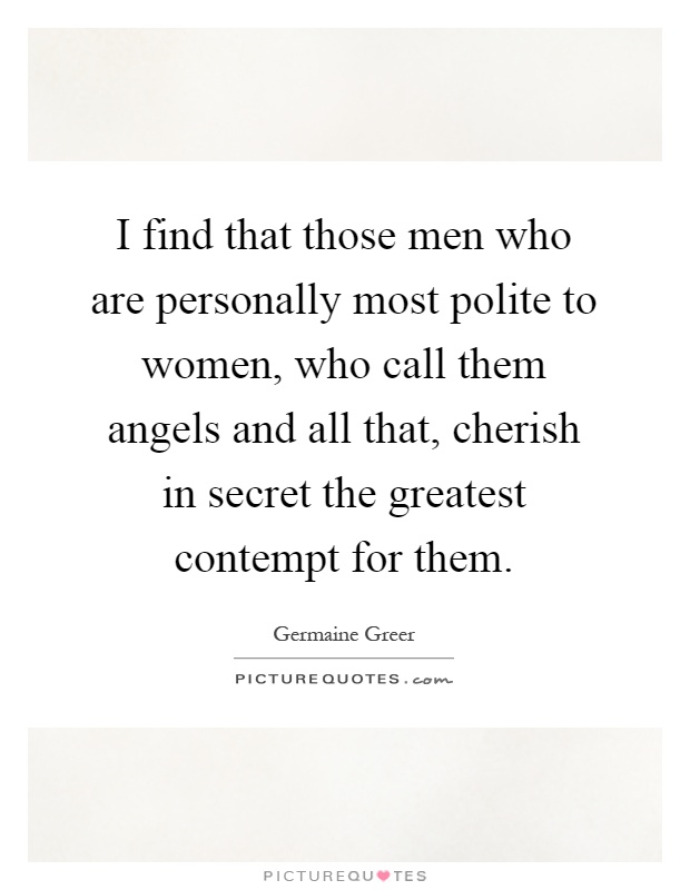 I find that those men who are personally most polite to women, who call them angels and all that, cherish in secret the greatest contempt for them Picture Quote #1