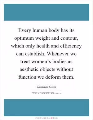 Every human body has its optimum weight and contour, which only health and efficiency can establish. Whenever we treat women’s bodies as aesthetic objects without function we deform them Picture Quote #1