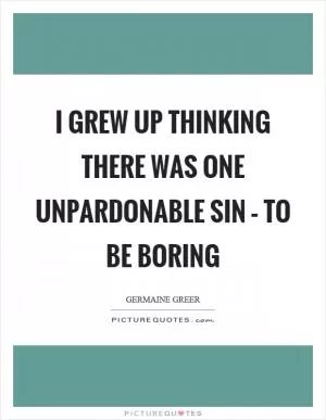 I grew up thinking there was one unpardonable sin – to be boring Picture Quote #1