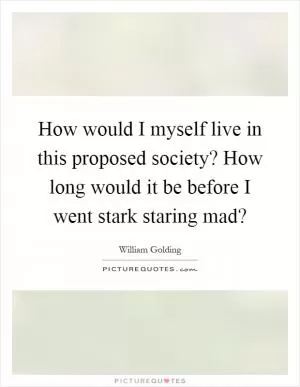 How would I myself live in this proposed society? How long would it be before I went stark staring mad? Picture Quote #1