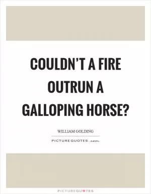 Couldn’t a fire outrun a galloping horse? Picture Quote #1