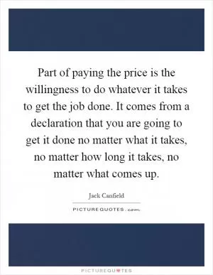 Part of paying the price is the willingness to do whatever it takes to get the job done. It comes from a declaration that you are going to get it done no matter what it takes, no matter how long it takes, no matter what comes up Picture Quote #1