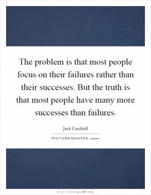 The problem is that most people focus on their failures rather than their successes. But the truth is that most people have many more successes than failures Picture Quote #1