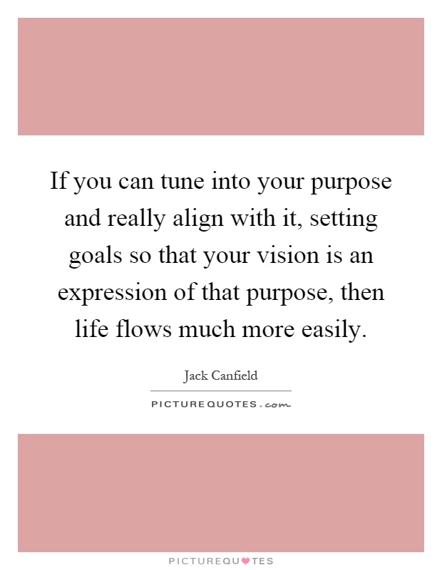 If you can tune into your purpose and really align with it, setting goals so that your vision is an expression of that purpose, then life flows much more easily Picture Quote #1
