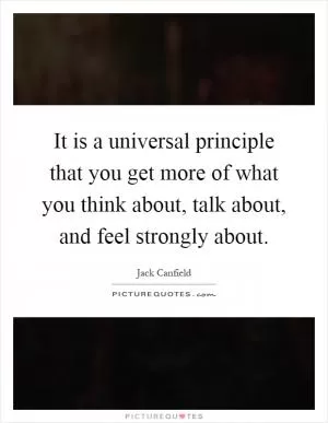 It is a universal principle that you get more of what you think about, talk about, and feel strongly about Picture Quote #1