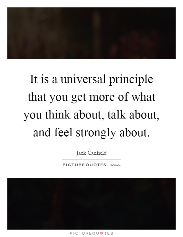 It is a universal principle that you get more of what you think about, talk about, and feel strongly about Picture Quote #1