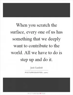 When you scratch the surface, every one of us has something that we deeply want to contribute to the world. All we have to do is step up and do it Picture Quote #1