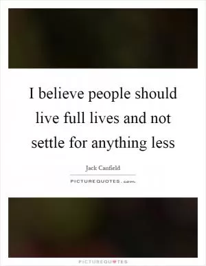 I believe people should live full lives and not settle for anything less Picture Quote #1