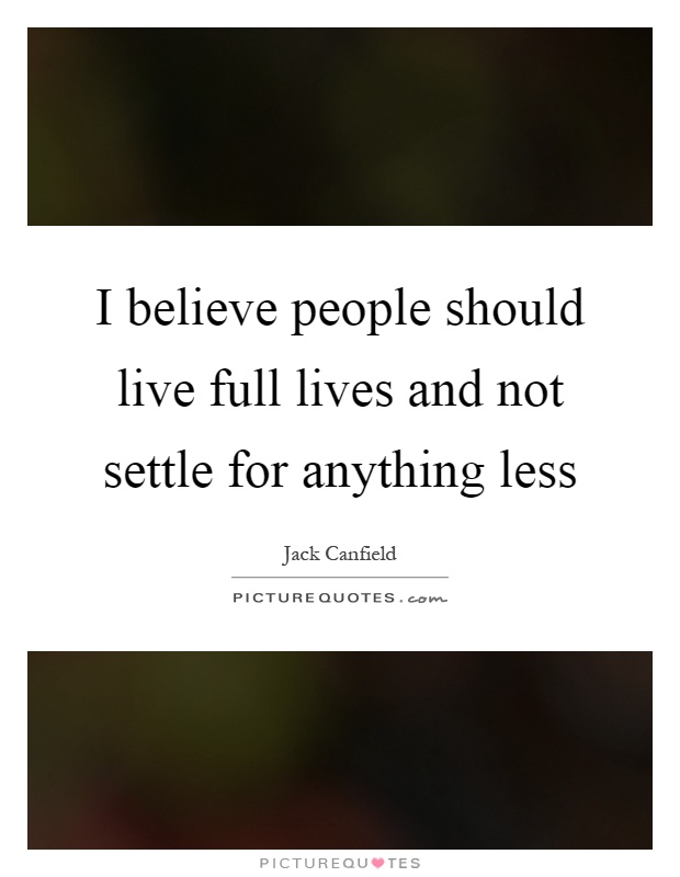 I believe people should live full lives and not settle for anything less Picture Quote #1