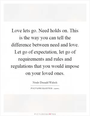 Love lets go. Need holds on. This is the way you can tell the difference between need and love. Let go of expectation, let go of requirements and rules and regulations that you would impose on your loved ones Picture Quote #1