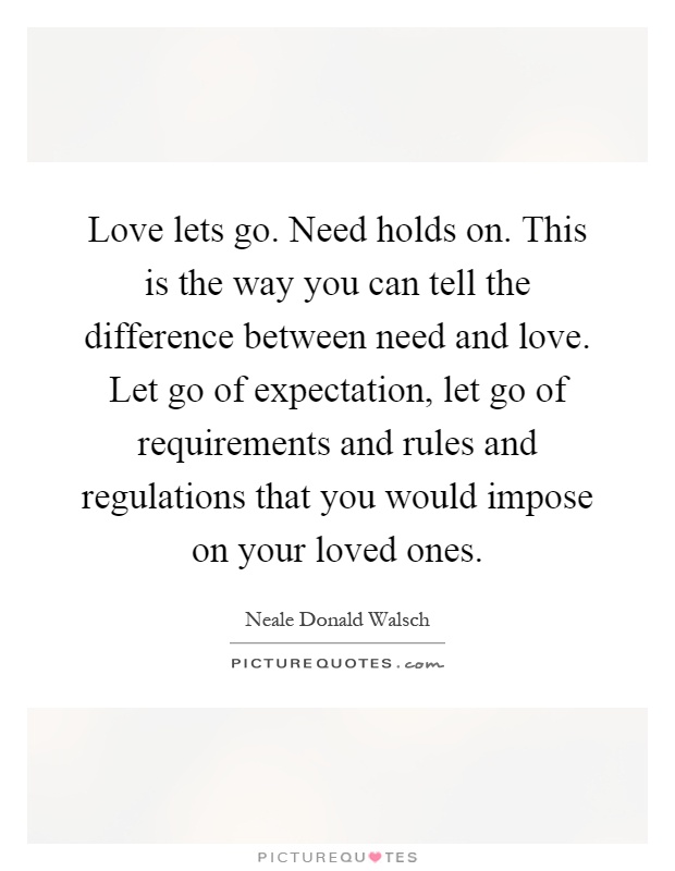 Love lets go. Need holds on. This is the way you can tell the difference between need and love. Let go of expectation, let go of requirements and rules and regulations that you would impose on your loved ones Picture Quote #1