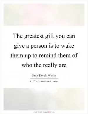 The greatest gift you can give a person is to wake them up to remind them of who the really are Picture Quote #1
