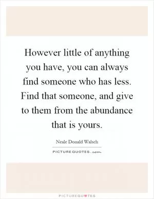 However little of anything you have, you can always find someone who has less. Find that someone, and give to them from the abundance that is yours Picture Quote #1