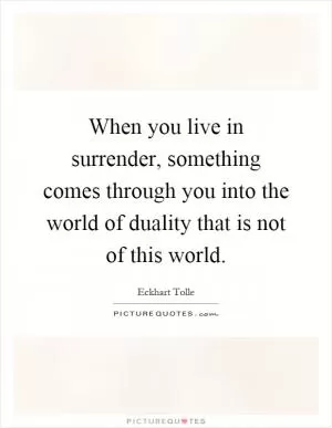 When you live in surrender, something comes through you into the world of duality that is not of this world Picture Quote #1