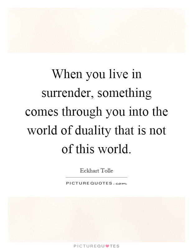 When you live in surrender, something comes through you into the world of duality that is not of this world Picture Quote #1