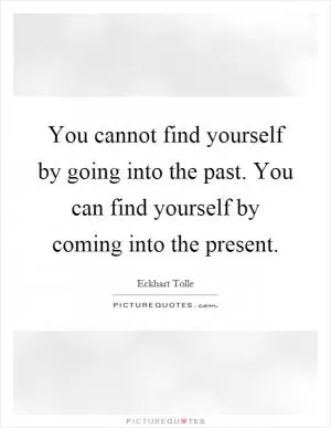 You cannot find yourself by going into the past. You can find yourself by coming into the present Picture Quote #1