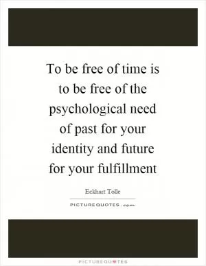 To be free of time is to be free of the psychological need of past for your identity and future for your fulfillment Picture Quote #1