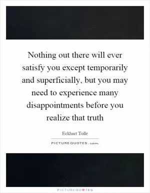 Nothing out there will ever satisfy you except temporarily and superficially, but you may need to experience many disappointments before you realize that truth Picture Quote #1