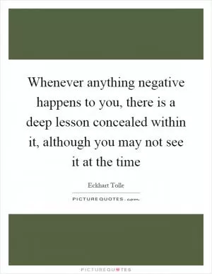 Whenever anything negative happens to you, there is a deep lesson concealed within it, although you may not see it at the time Picture Quote #1