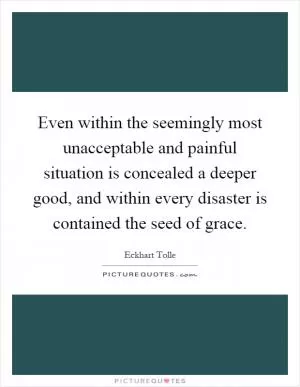 Even within the seemingly most unacceptable and painful situation is concealed a deeper good, and within every disaster is contained the seed of grace Picture Quote #1