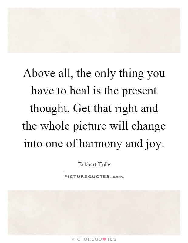 Above all, the only thing you have to heal is the present thought. Get that right and the whole picture will change into one of harmony and joy Picture Quote #1