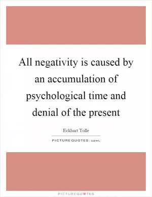 All negativity is caused by an accumulation of psychological time and denial of the present Picture Quote #1