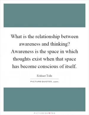 What is the relationship between awareness and thinking? Awareness is the space in which thoughts exist when that space has become conscious of itself Picture Quote #1