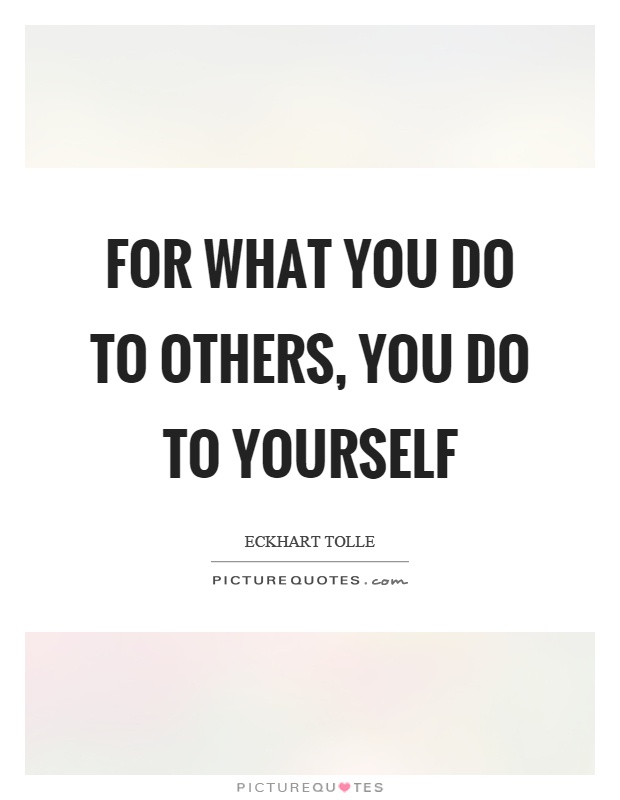 For what you do to others, you do to yourself Picture Quote #1