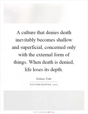 A culture that denies death inevitably becomes shallow and superficial, concerned only with the external form of things. When death is denied, life loses its depth Picture Quote #1