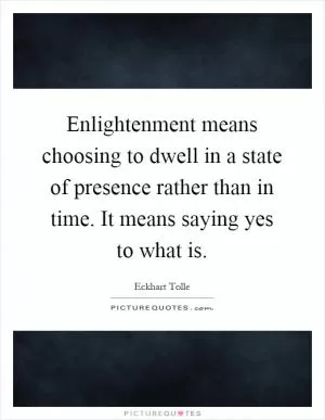 Enlightenment means choosing to dwell in a state of presence rather than in time. It means saying yes to what is Picture Quote #1