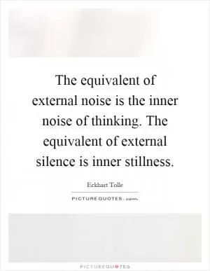 The equivalent of external noise is the inner noise of thinking. The equivalent of external silence is inner stillness Picture Quote #1