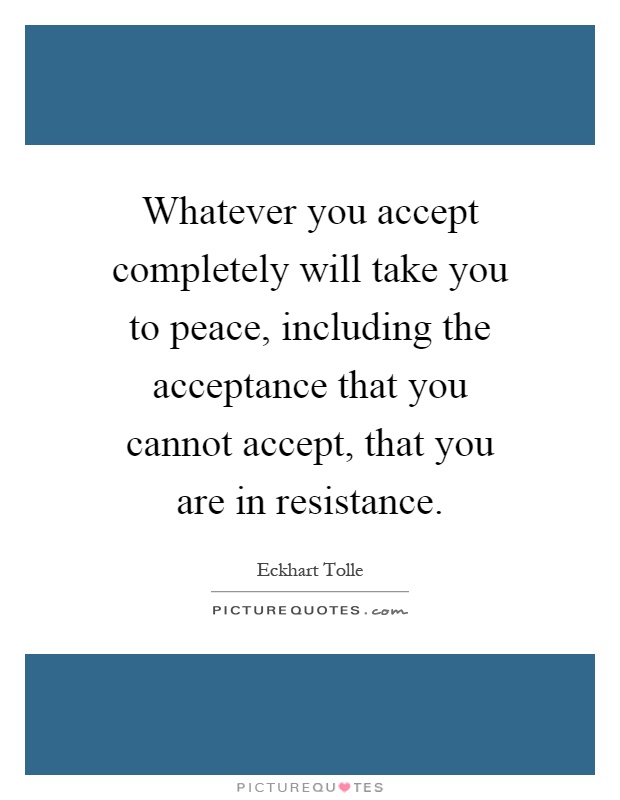 Whatever you accept completely will take you to peace, including the acceptance that you cannot accept, that you are in resistance Picture Quote #1