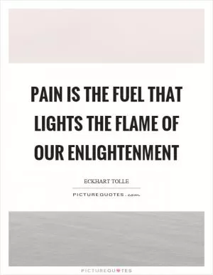 Pain is the fuel that lights the flame of our enlightenment Picture Quote #1