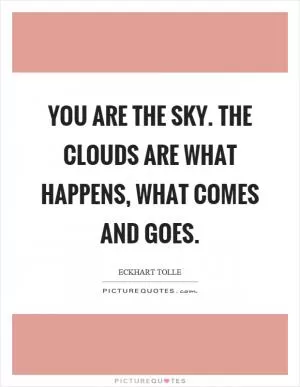 You are the sky. The clouds are what happens, what comes and goes Picture Quote #1