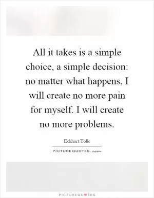 All it takes is a simple choice, a simple decision: no matter what happens, I will create no more pain for myself. I will create no more problems Picture Quote #1