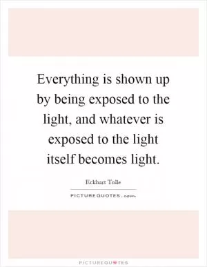 Everything is shown up by being exposed to the light, and whatever is exposed to the light itself becomes light Picture Quote #1