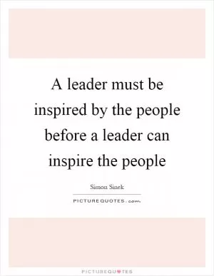 A leader must be inspired by the people before a leader can inspire the people Picture Quote #1