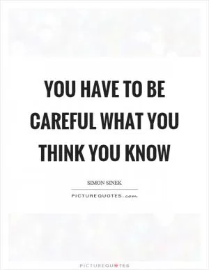 You have to be careful what you think you know Picture Quote #1
