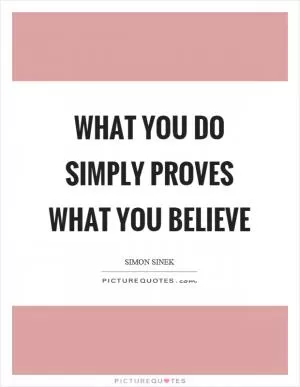 What you do simply proves what you believe Picture Quote #1