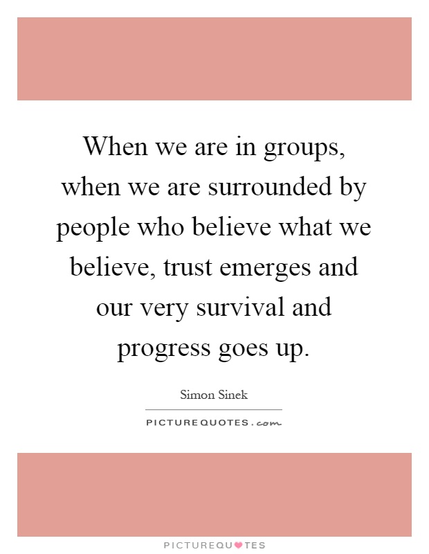 When we are in groups, when we are surrounded by people who believe what we believe, trust emerges and our very survival and progress goes up Picture Quote #1