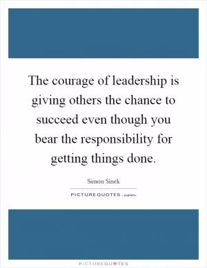 The courage of leadership is giving others the chance to succeed even though you bear the responsibility for getting things done Picture Quote #1