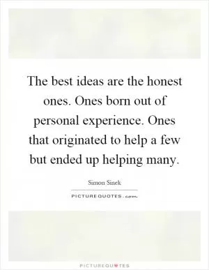 The best ideas are the honest ones. Ones born out of personal experience. Ones that originated to help a few but ended up helping many Picture Quote #1