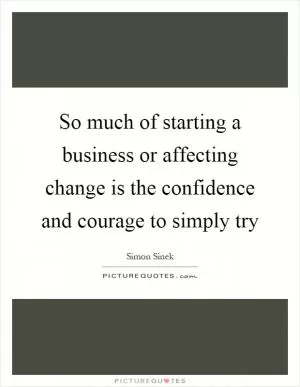 So much of starting a business or affecting change is the confidence and courage to simply try Picture Quote #1
